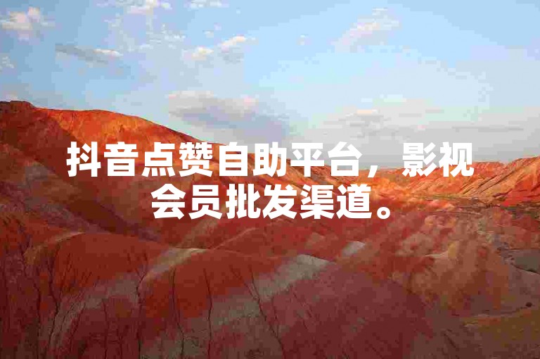 抖音点赞自助平台，影视会员批发渠道。