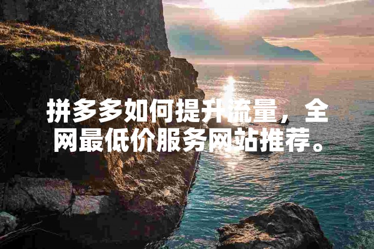 拼多多如何提升流量，全网最低价服务网站推荐。