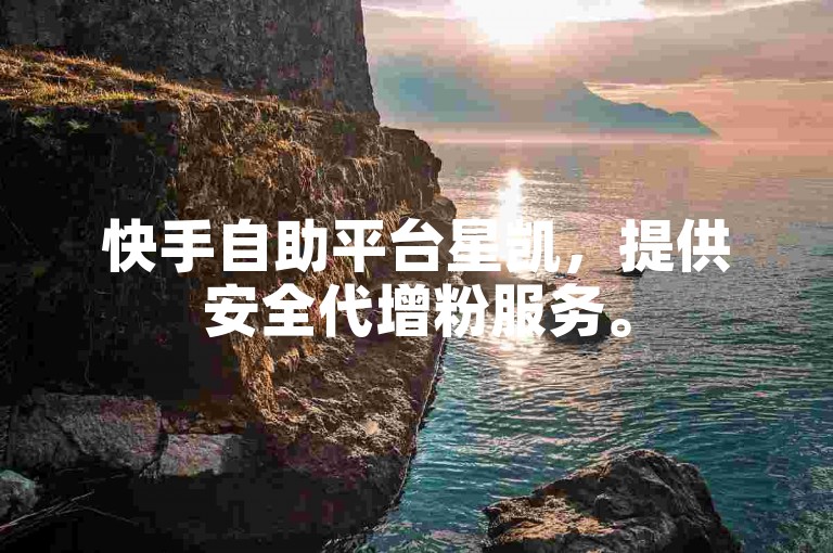 快手自助平台星凯，提供安全代增粉服务。