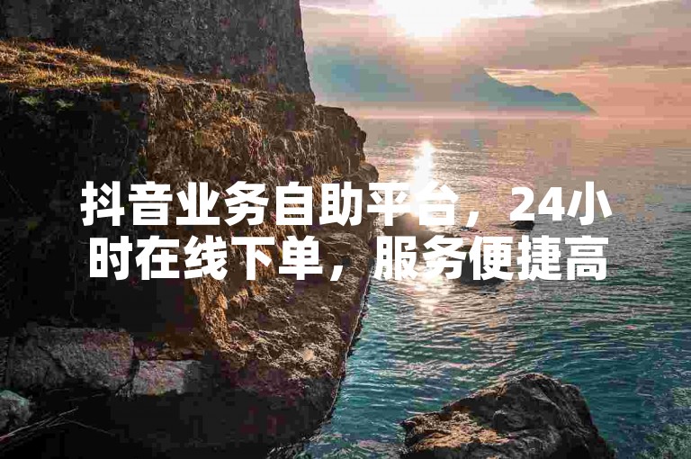 抖音业务自助平台，24小时在线下单，服务便捷高效。