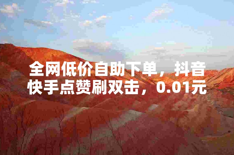 全网低价自助下单，抖音快手点赞刷双击，0.01元起。
