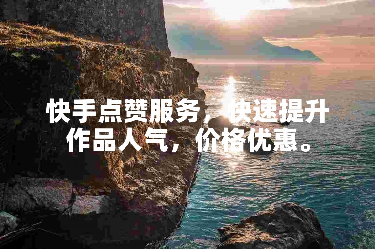 快手点赞服务，快速提升作品人气，价格优惠。