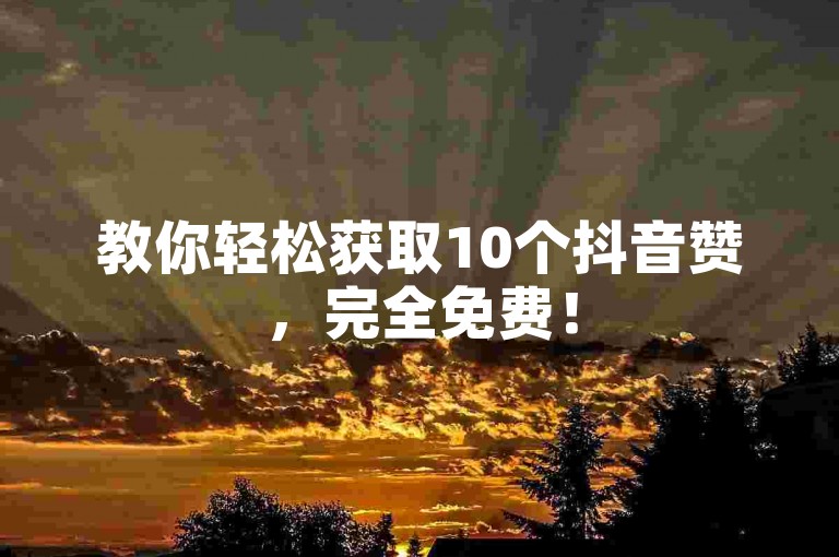 教你轻松获取10个抖音赞，完全免费！