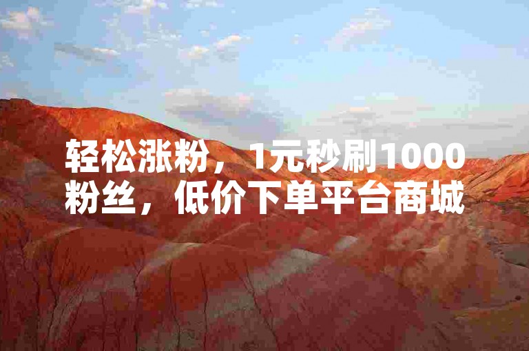 轻松涨粉，1元秒刷1000粉丝，低价下单平台商城。