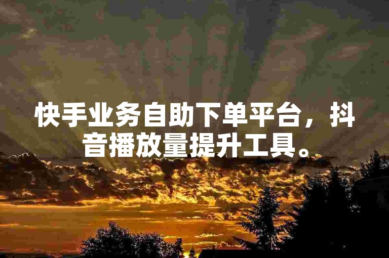 快手业务自助下单平台，抖音播放量提升工具。