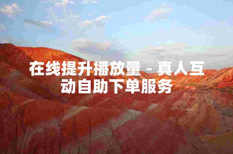在线提升播放量 - 真人互动自助下单服务