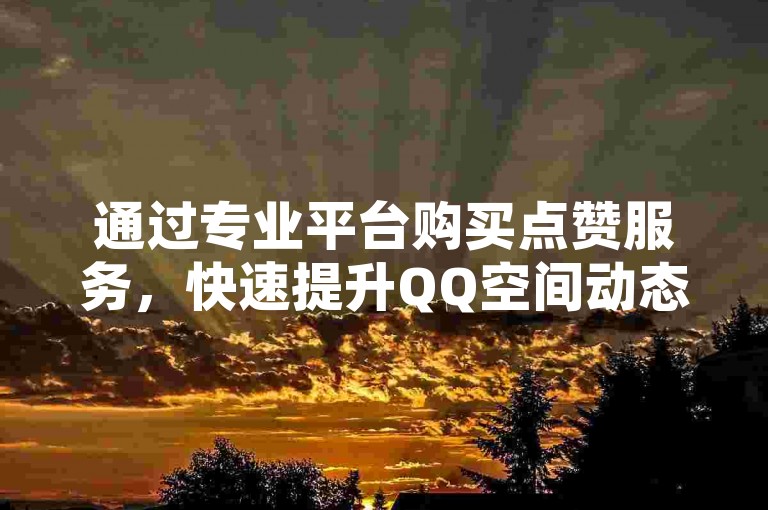 通过专业平台购买点赞服务，快速提升QQ空间动态的曝光度。