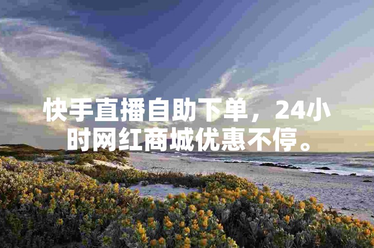 快手直播自助下单，24小时网红商城优惠不停。