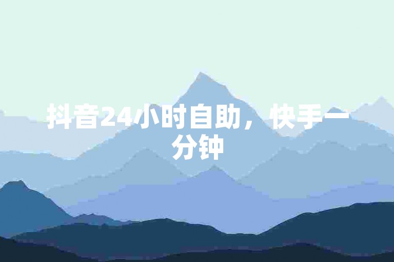 抖音24小时自助，快手一分钟500赞 - 低价自助下单平台