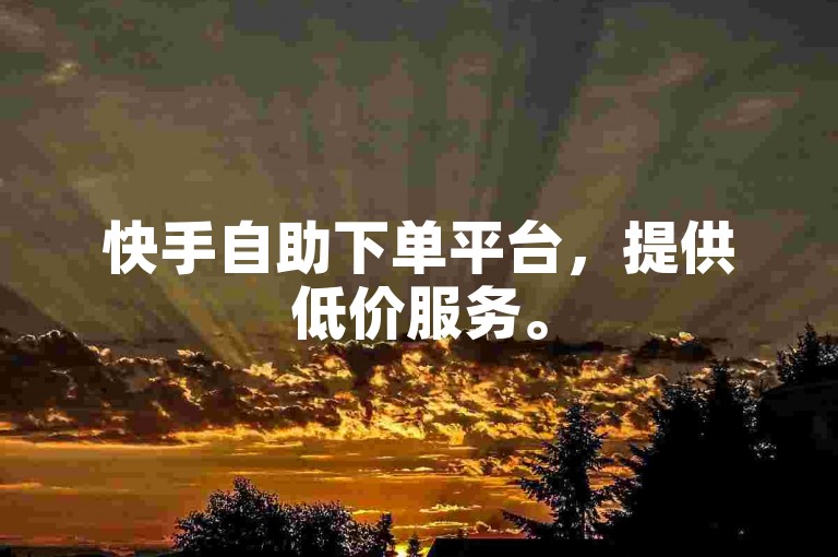 快手自助下单平台，提供低价服务。