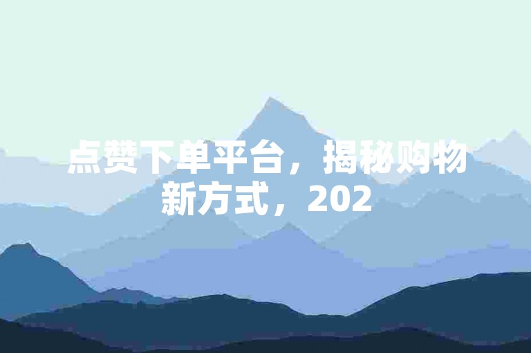 点赞下单平台，揭秘购物新方式，2025必备技巧！