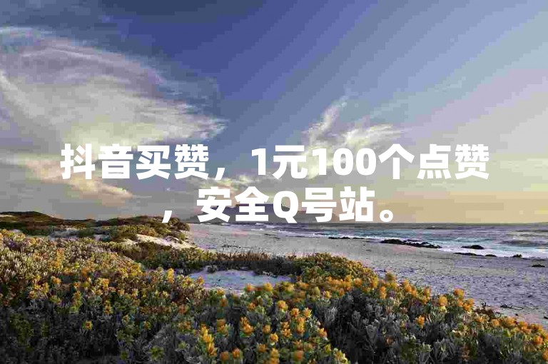 抖音买赞，1元100个点赞，安全Q号站。