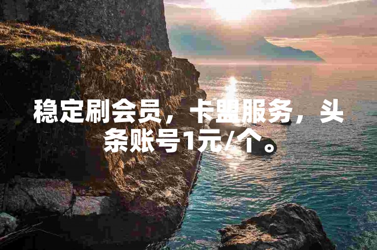 稳定刷会员，卡盟服务，头条账号1元/个。