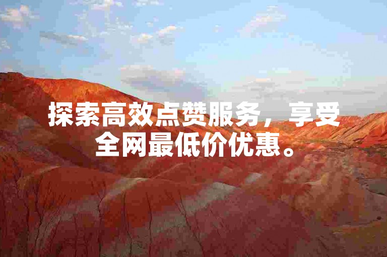探索高效点赞服务，享受全网最低价优惠。