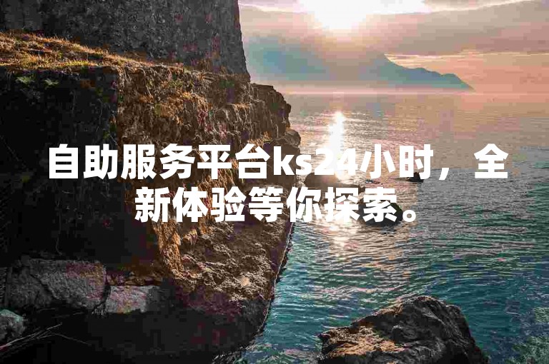 自助服务平台ks24小时，全新体验等你探索。