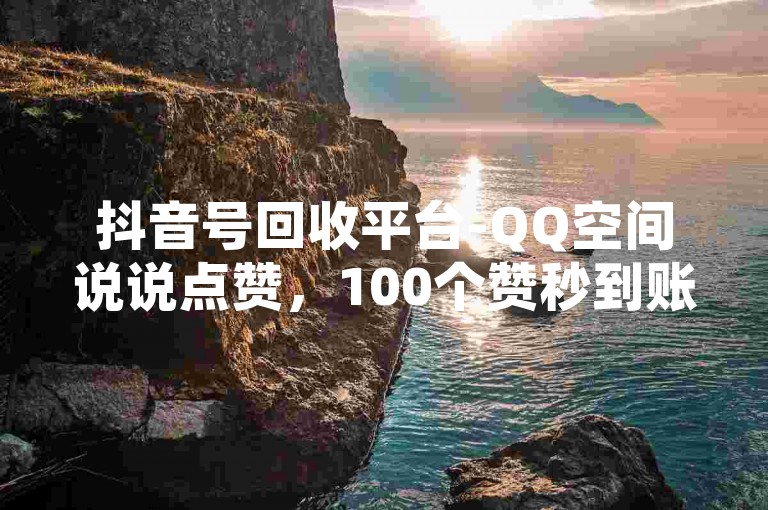 抖音号回收平台-QQ空间说说点赞，100个赞秒到账户。