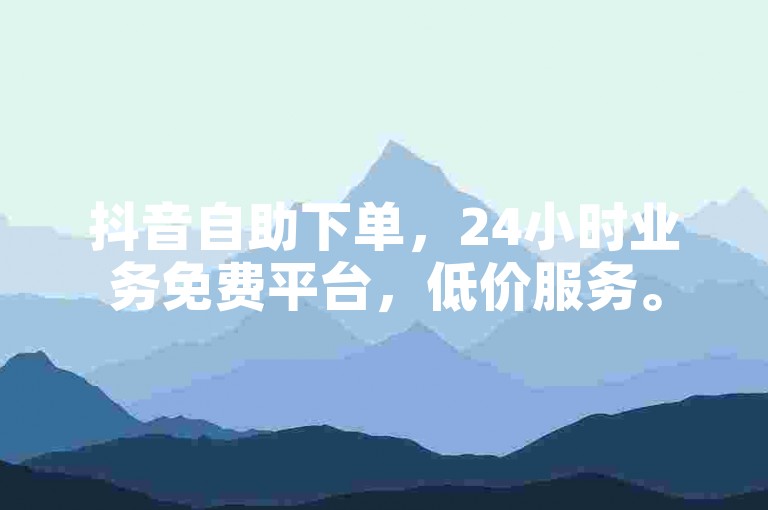 抖音自助下单，24小时业务免费平台，低价服务。