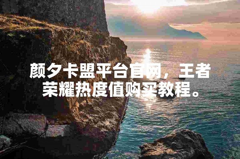 颜夕卡盟平台官网，王者荣耀热度值购买教程。