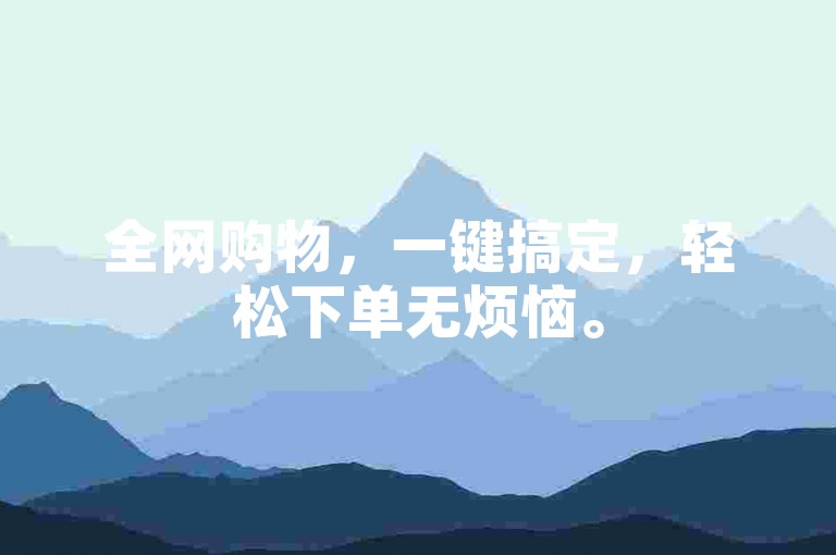 全网购物，一键搞定，轻松下单无烦恼。