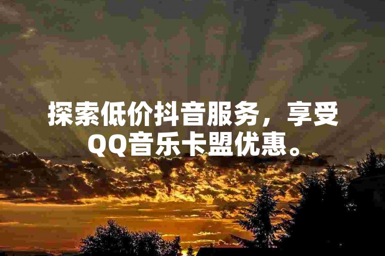 探索低价抖音服务，享受QQ音乐卡盟优惠。