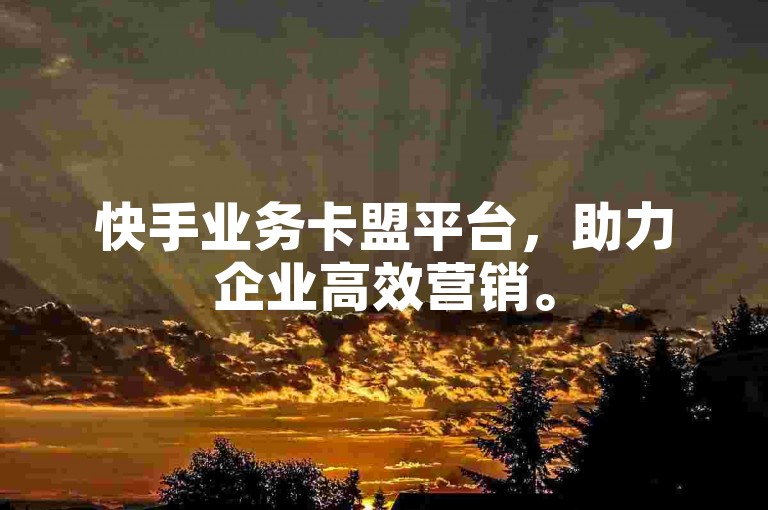 快手业务卡盟平台，助力企业高效营销。