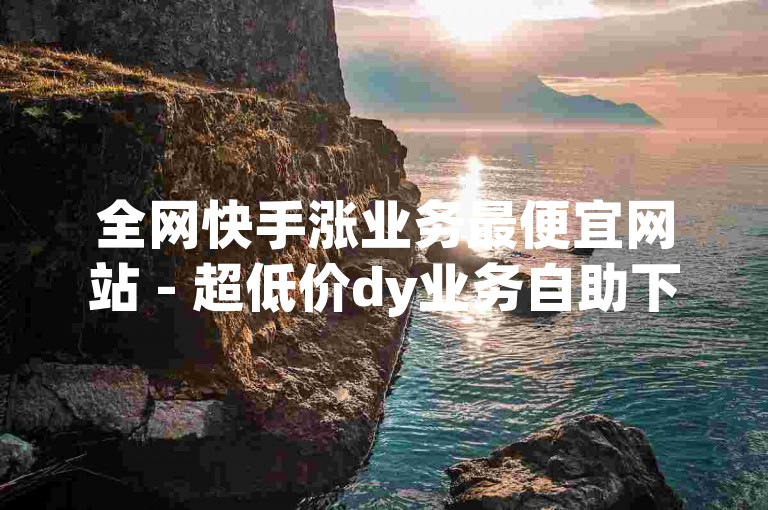 全网快手涨业务最便宜网站 - 超低价dy业务自助下单平台蚂蚁