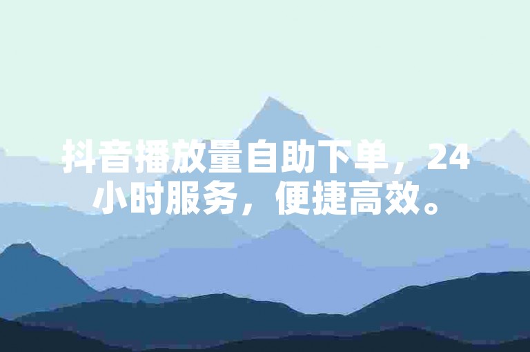 抖音播放量自助下单，24小时服务，便捷高效。