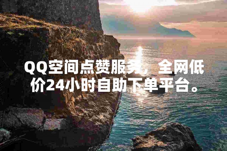 QQ空间点赞服务，全网低价24小时自助下单平台。