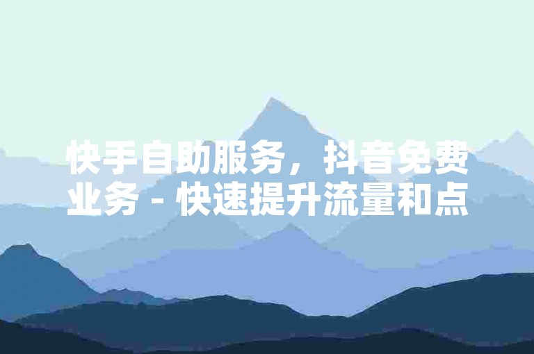 快手自助服务，抖音免费业务 - 快速提升流量和点赞。
