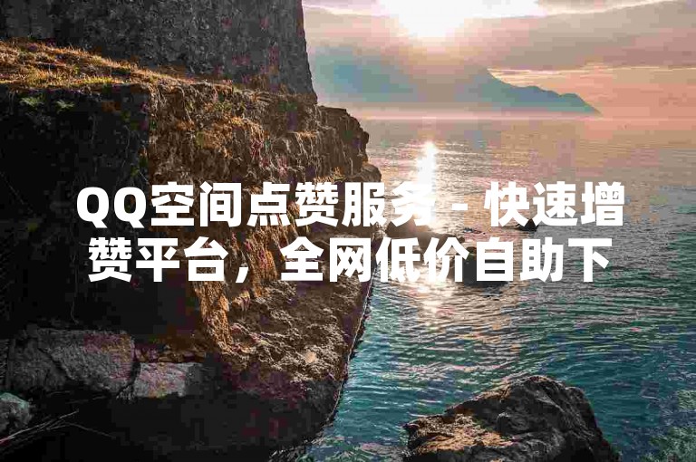 QQ空间点赞服务 - 快速增赞平台，全网低价自助下单。
