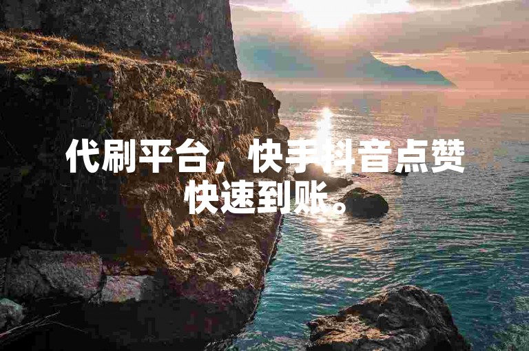 代刷平台，快手抖音点赞快速到账。