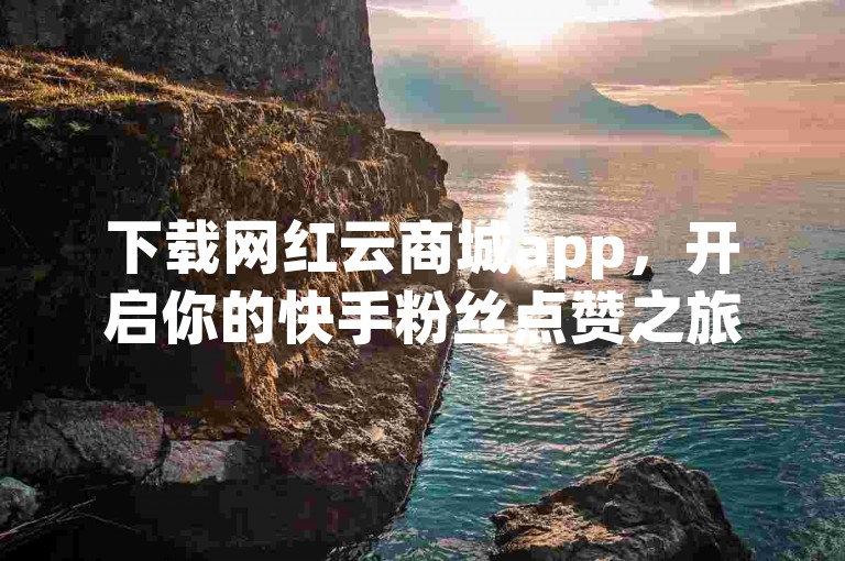 下载网红云商城app，开启你的快手粉丝点赞之旅。