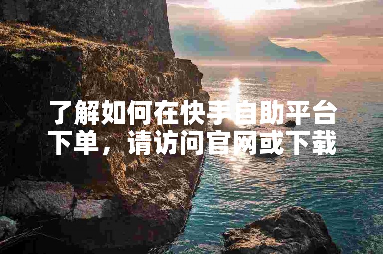 了解如何在快手自助平台下单，请访问官网或下载APP，完成注册和登录后，选择广告投放服务，填写订单信息并支付即可。