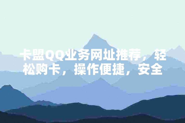 卡盟QQ业务网址推荐，轻松购卡，操作便捷，安全无忧！