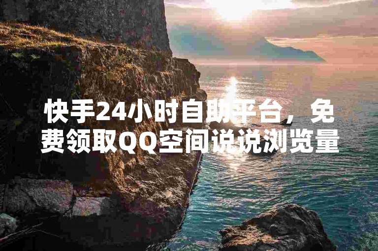 快手24小时自助平台，免费领取QQ空间说说浏览量！
