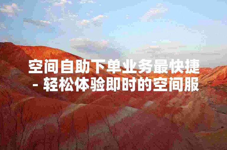 空间自助下单业务最快捷 - 轻松体验即时的空间服务！