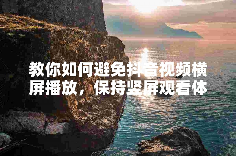 教你如何避免抖音视频横屏播放，保持竖屏观看体验。