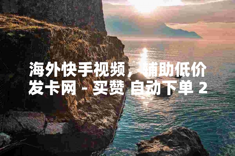 海外快手视频，辅助低价发卡网 - 买赞 自动下单 24小时 - 1元100赞全网最低价