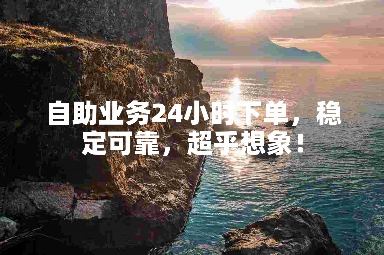 自助业务24小时下单，稳定可靠，超乎想象！