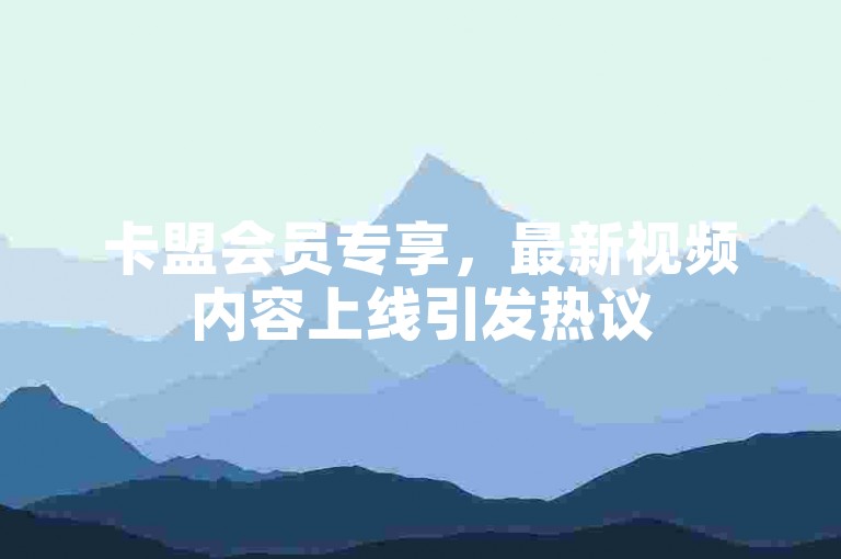 卡盟会员专享，最新视频内容上线引发热议