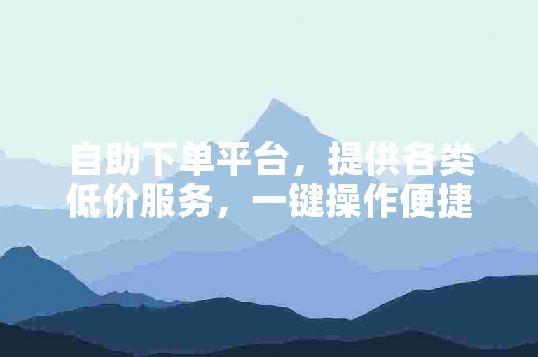 自助下单平台，提供各类低价服务，一键操作便捷高效。