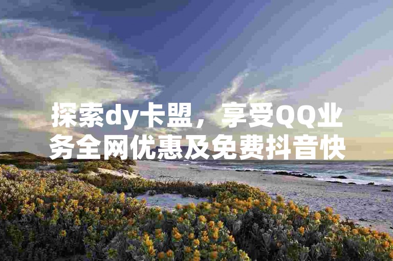探索dy卡盟，享受QQ业务全网优惠及免费抖音快手服务。