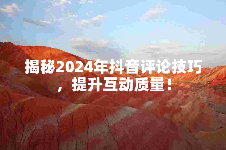 揭秘2024年抖音评论技巧，提升互动质量！