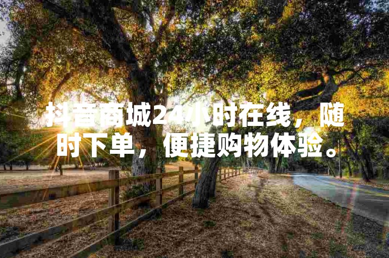抖音商城24小时在线，随时下单，便捷购物体验。