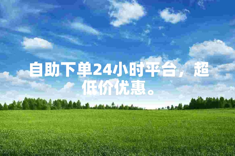 自助下单24小时平台，超低价优惠。
