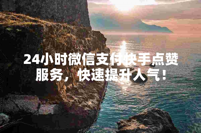 24小时微信支付快手点赞服务，快速提升人气！