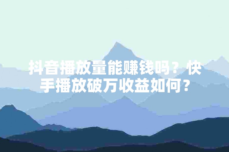 抖音播放量能赚钱吗？快手播放破万收益如何？