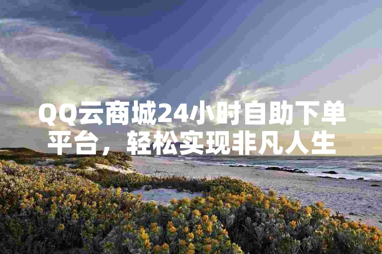 QQ云商城24小时自助下单平台，轻松实现非凡人生快手自助下单。