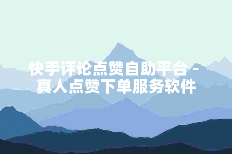 快手评论点赞自助平台 - 真人点赞下单服务软件