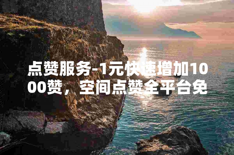 点赞服务-1元快速增加1000赞，空间点赞全平台免费。